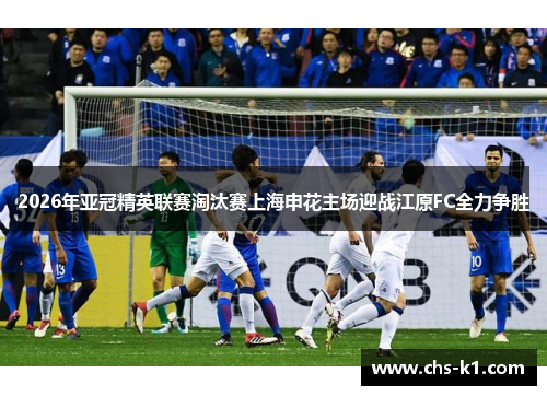 2026年亚冠精英联赛淘汰赛上海申花主场迎战江原FC全力争胜
